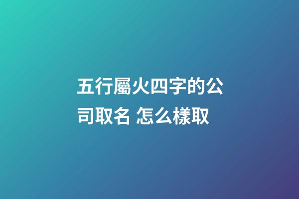 五行屬火四字的公司取名 怎么樣取-第1張-公司起名-玄機派